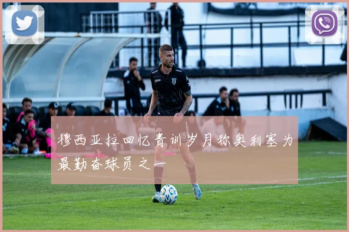 穆西亚拉回忆青训岁月称奥利塞为最勤奋球员之一
