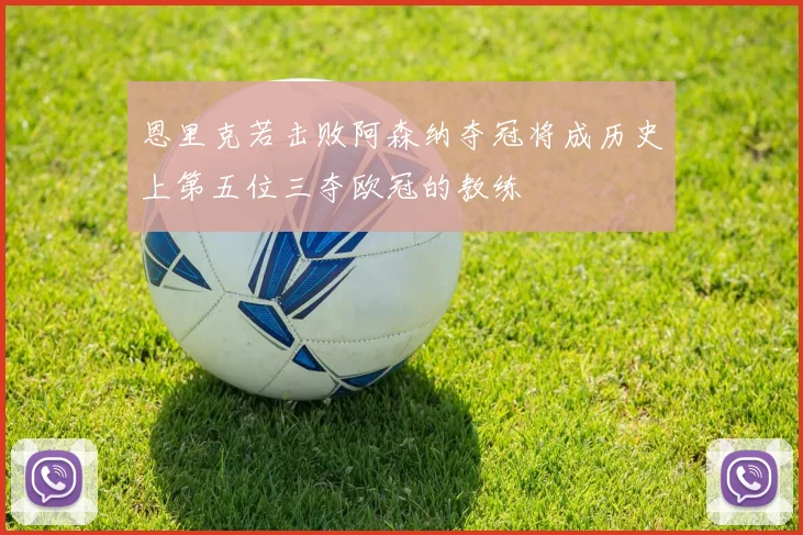 恩里克若击败阿森纳夺冠将成历史上第五位三夺欧冠的教练