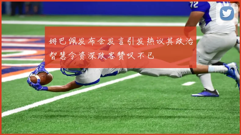 姆巴佩发布会发言引发热议其政治智慧令资深政客赞叹不已