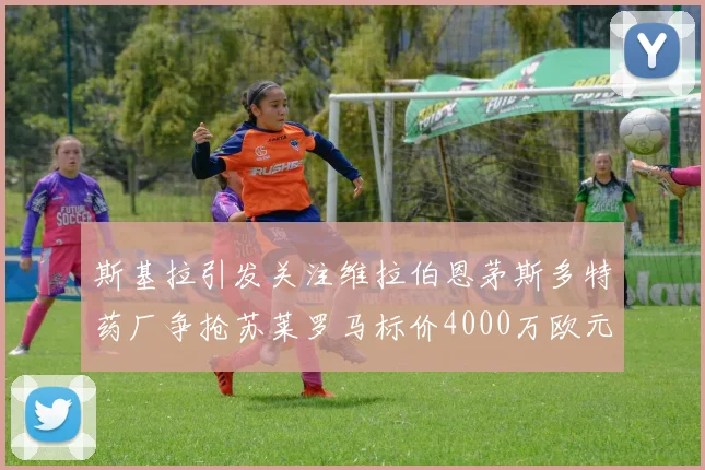 斯基拉引发关注维拉伯恩茅斯多特药厂争抢苏莱罗马标价4000万欧元