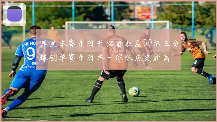 库里本赛季对开拓者狂轰30记三分球创单赛季对单一球队历史新高