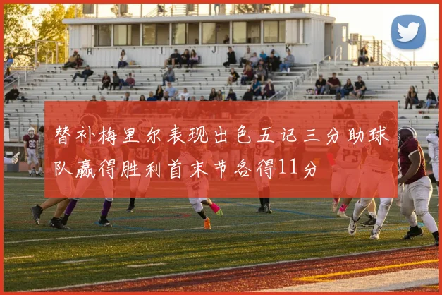 替补梅里尔表现出色五记三分助球队赢得胜利首末节各得11分