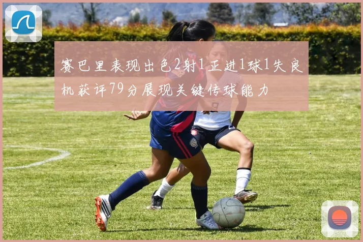 赛巴里表现出色2射1正进1球1失良机获评79分展现关键传球能力
