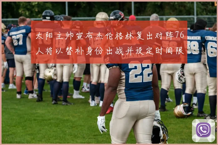 太阳主帅宣布杰伦格林复出对阵76人将以替补身份出战并设定时间限制