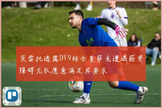 莫雷托透露DV9转会皇萨竞遭遇薪资障碍无队愿意满足其要求