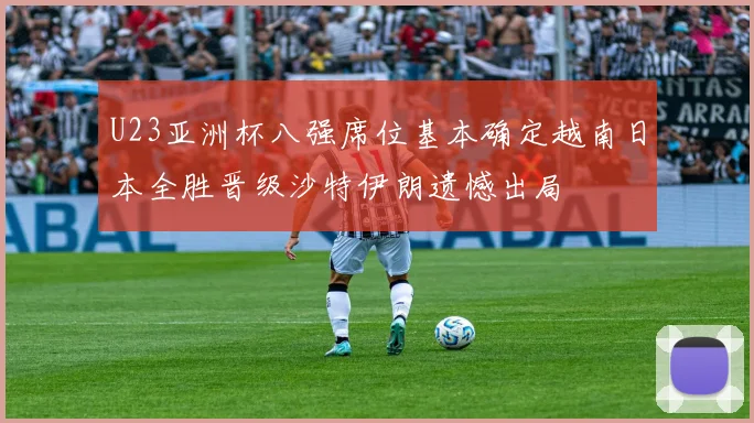 U23亚洲杯八强席位基本确定越南日本全胜晋级沙特伊朗遗憾出局