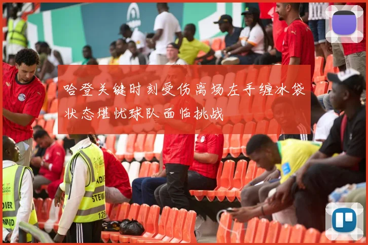 哈登关键时刻受伤离场左手缠冰袋状态堪忧球队面临挑战