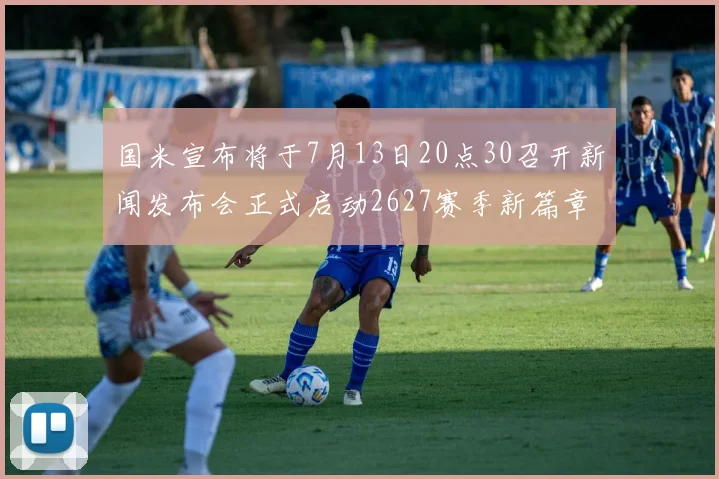 国米宣布将于7月13日20点30召开新闻发布会正式启动2627赛季新篇章