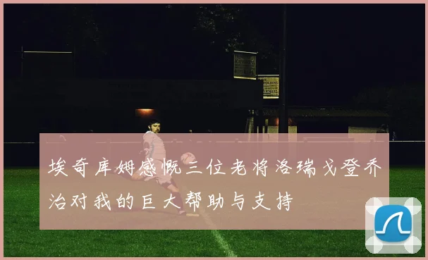 埃奇库姆感慨三位老将洛瑞戈登乔治对我的巨大帮助与支持