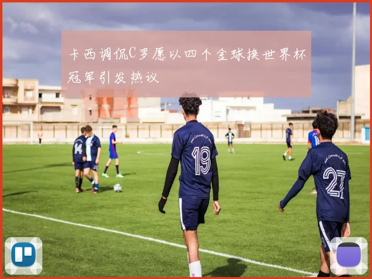 卡西调侃C罗愿以四个金球换世界杯冠军引发热议