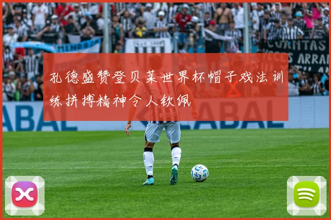 孔德盛赞登贝莱世界杯帽子戏法训练拼搏精神令人钦佩