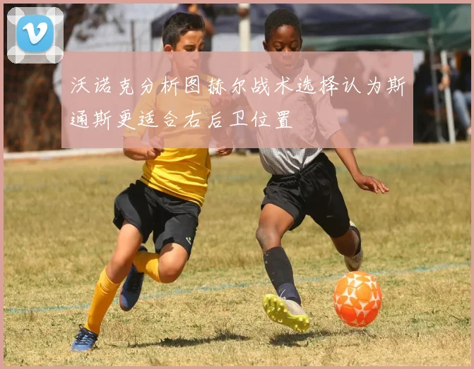 沃诺克分析图赫尔战术选择认为斯通斯更适合右后卫位置