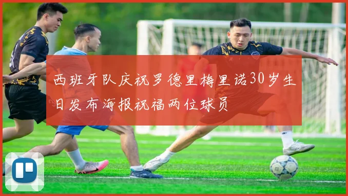 西班牙队庆祝罗德里梅里诺30岁生日发布海报祝福两位球员