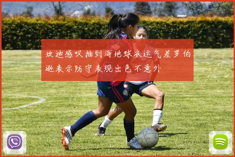 坎迪感叹抽到海地球衣运气差罗伯逊表示防守表现出色不意外