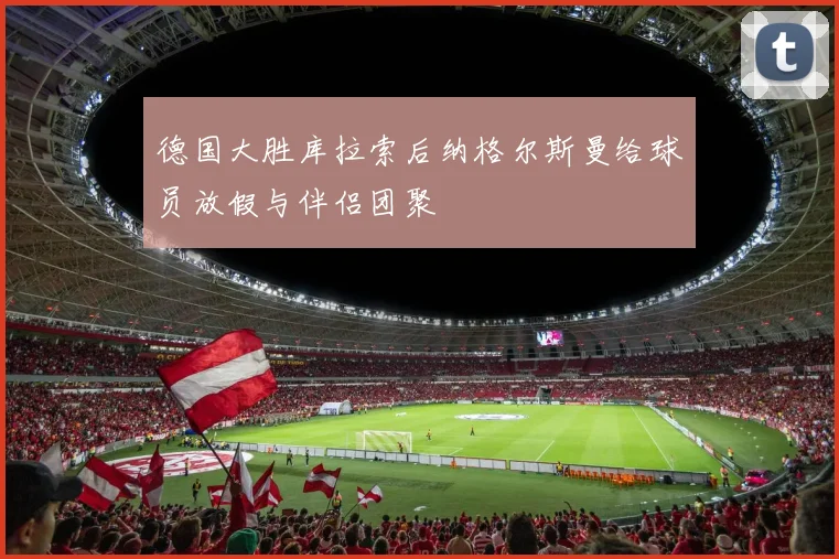 德国大胜库拉索后纳格尔斯曼给球员放假与伴侣团聚