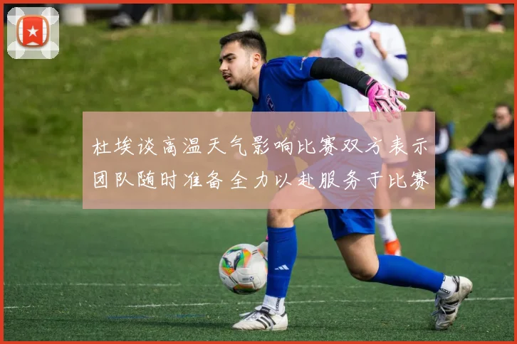 杜埃谈高温天气影响比赛双方表示团队随时准备全力以赴服务于比赛