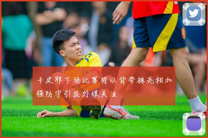 卡皮耶下场比赛将以背带裤亮相加强防守引发外媒关注
