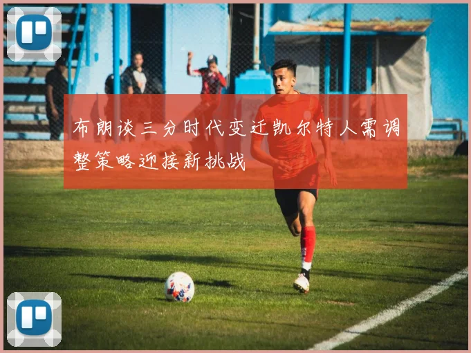 布朗谈三分时代变迁凯尔特人需调整策略迎接新挑战