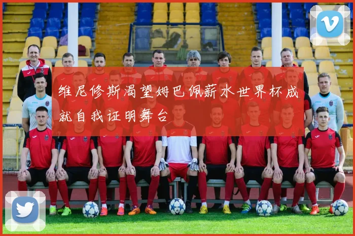维尼修斯渴望姆巴佩薪水世界杯成就自我证明舞台