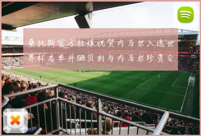 桑托斯官方社媒祝贺内马尔入选世界杯名单并晒贝利与内马尔珍贵合影