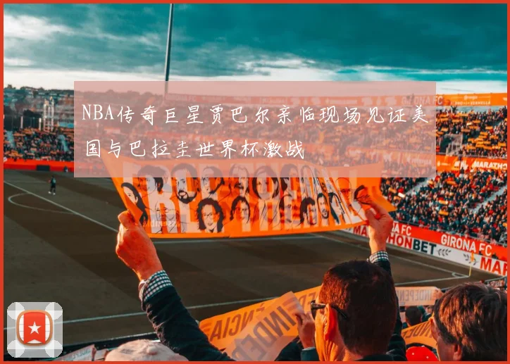 NBA传奇巨星贾巴尔亲临现场见证美国与巴拉圭世界杯激战