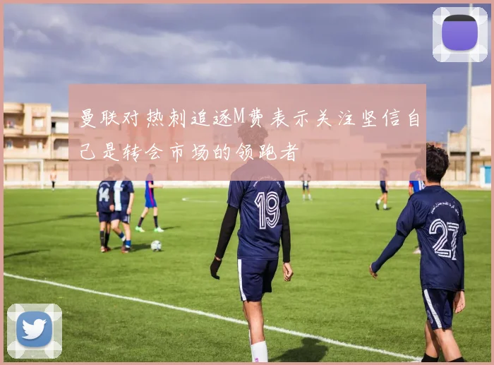 曼联对热刺追逐M费表示关注坚信自己是转会市场的领跑者