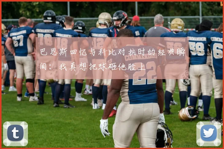 巴恩斯回忆与科比对抗时的经典瞬间：我真想把球砸他脸上