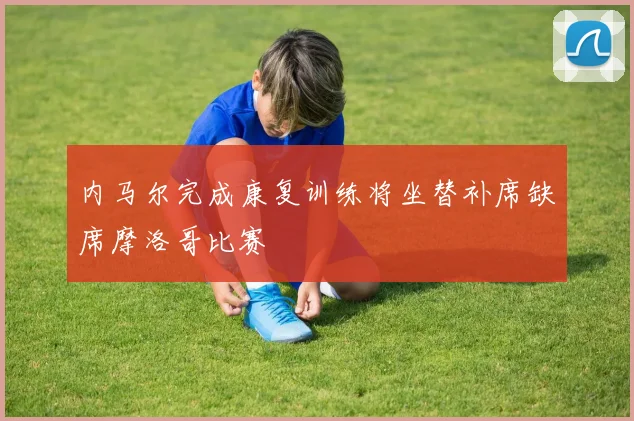 内马尔完成康复训练将坐替补席缺席摩洛哥比赛