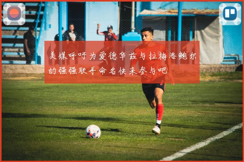 美媒呼吁为爱德华兹与拉梅洛鲍尔的强强联手命名快来参与吧